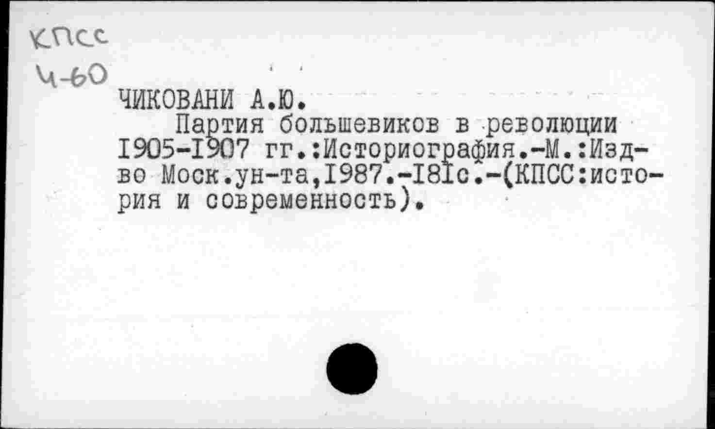 ﻿ЧИКОВАНИ А.Ю.
Партия большевиков в революции 1905-1907 гг.Историография.-М.Изд-во Моск.ун-таэ1987.-18±с.-(КПССистория и современность).